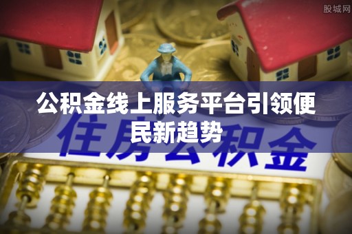 大武公积金线上服务平台引领便民新趋势