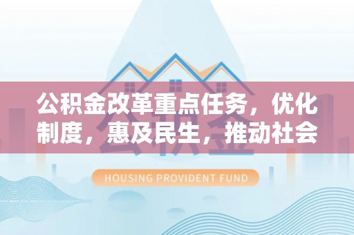 大武公积金改革重点任务，优化制度，惠及民生，推动社会公平发展