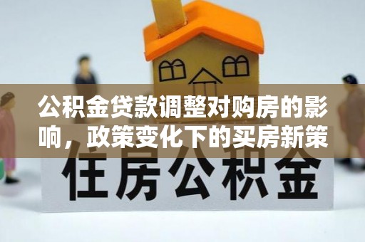 大武公积金贷款调整对购房的影响，政策变化下的买房新策略