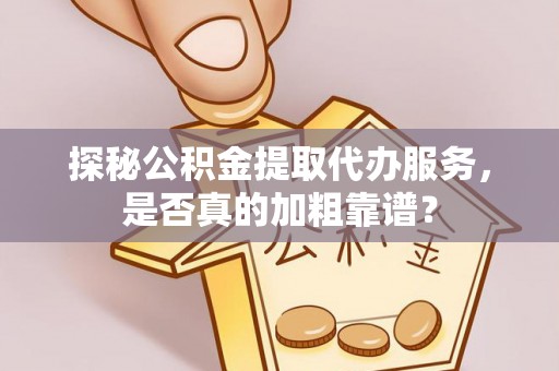 大武探秘公积金提取代办服务，是否真的加粗靠谱？