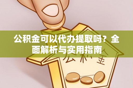 大武公积金可以代办提取吗？全面解析与实用指南
