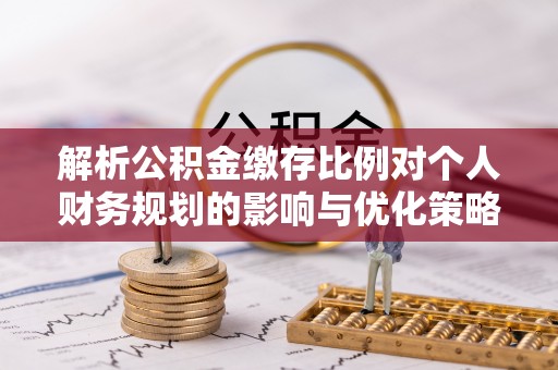 大武解析公积金缴存比例对个人财务规划的影响与优化策略