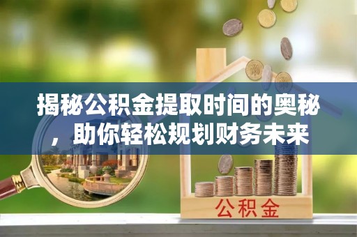 大武揭秘公积金提取时间的奥秘，助你轻松规划财务未来