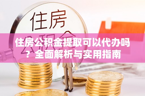 大武住房公积金提取可以代办吗？全面解析与实用指南