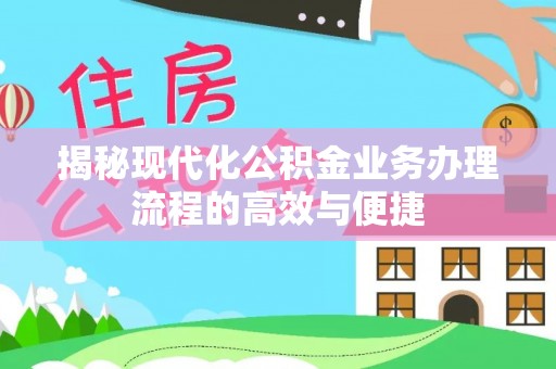 大武揭秘现代化公积金业务办理流程的高效与便捷