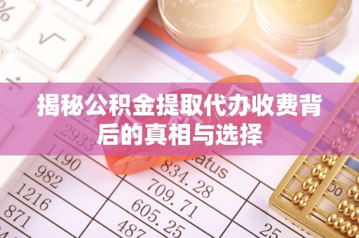 大武揭秘公积金提取代办收费背后的真相与选择