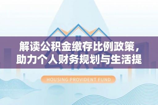 大武解读公积金缴存比例政策，助力个人财务规划与生活提升