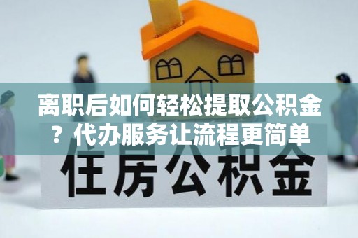 大武离职后如何轻松提取公积金？代办服务让流程更简单