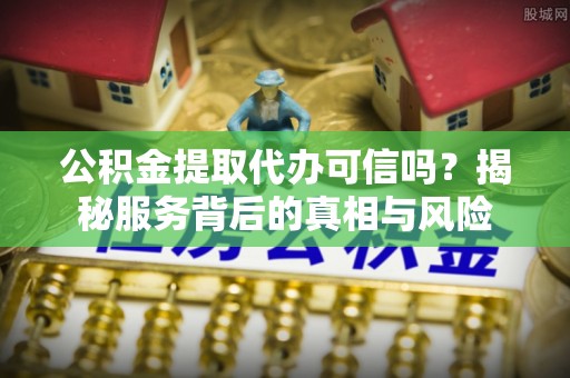 大武公积金提取代办可信吗？揭秘服务背后的真相与风险