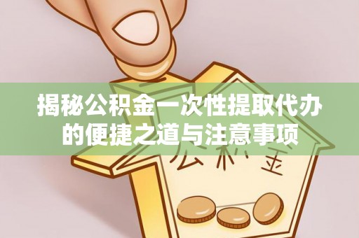 大武揭秘公积金一次性提取代办的便捷之道与注意事项