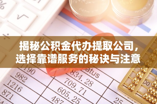 大武揭秘公积金代办提取公司，选择靠谱服务的秘诀与注意事项