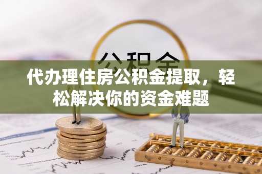 大武代办理住房公积金提取，轻松解决你的资金难题