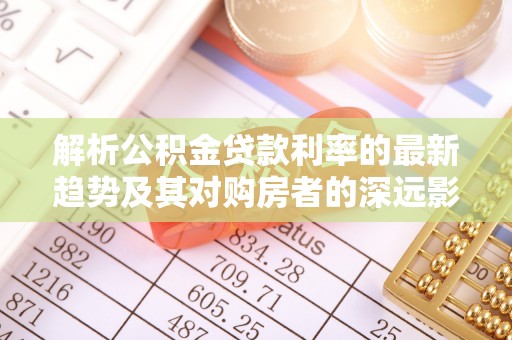 大武解析公积金贷款利率的最新趋势及其对购房者的深远影响