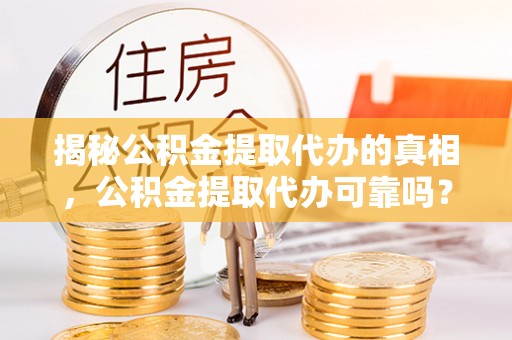 大武揭秘公积金提取代办的真相，公积金提取代办可靠吗？