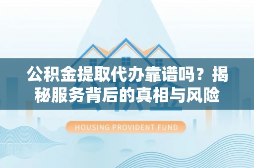 大武公积金提取代办靠谱吗？揭秘服务背后的真相与风险