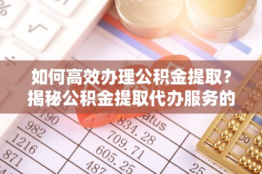 大武如何高效办理公积金提取？揭秘公积金提取代办服务的优势与注意事项