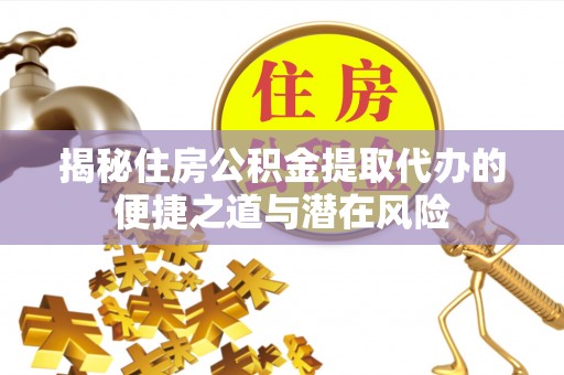 大武揭秘住房公积金提取代办的便捷之道与潜在风险