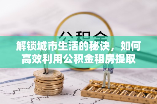 大武解锁城市生活的秘诀，如何高效利用公积金租房提取