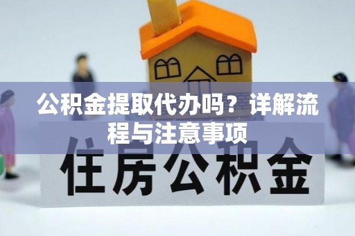 大武公积金提取代办吗？详解流程与注意事项