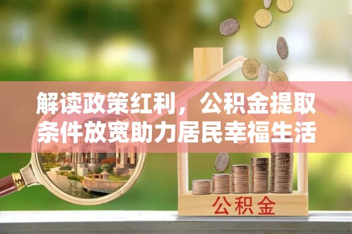 大武解读政策红利，公积金提取条件放宽助力居民幸福生活