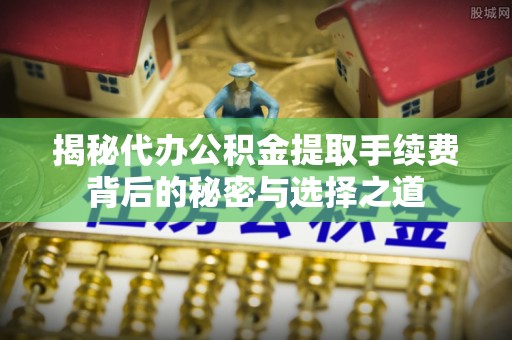 大武揭秘代办公积金提取手续费背后的秘密与选择之道
