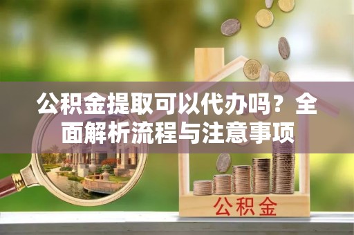 大武公积金提取可以代办吗？全面解析流程与注意事项