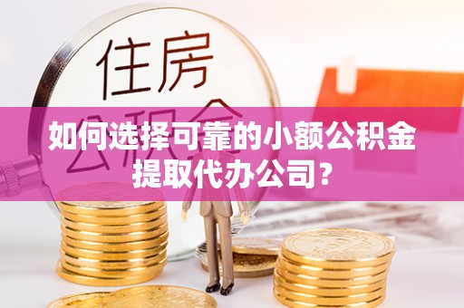 大武如何选择可靠的小额公积金提取代办公司？