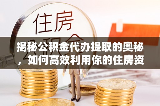 大武揭秘公积金代办提取的奥秘，如何高效利用你的住房资金