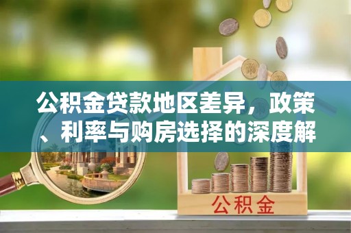 大武公积金贷款地区差异，政策、利率与购房选择的深度解析