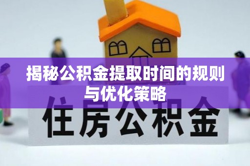 大武揭秘公积金提取时间的规则与优化策略