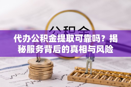 大武代办公积金提取可靠吗？揭秘服务背后的真相与风险