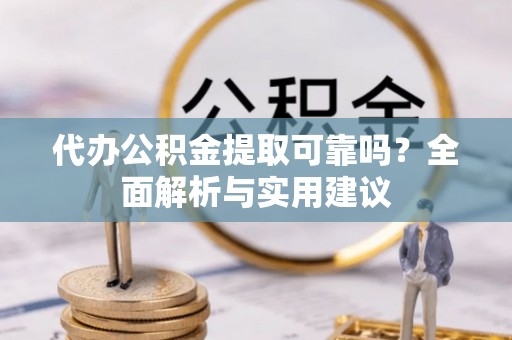 大武代办公积金提取可靠吗？全面解析与实用建议