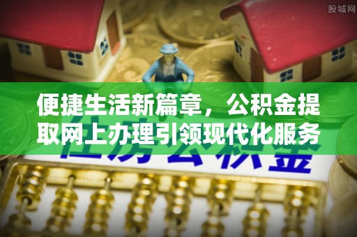 大武便捷生活新篇章，公积金提取网上办理引领现代化服务