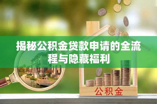 大武揭秘公积金贷款申请的全流程与隐藏福利