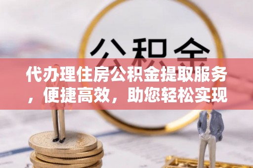 大武代办理住房公积金提取服务，便捷高效，助您轻松实现资金规划