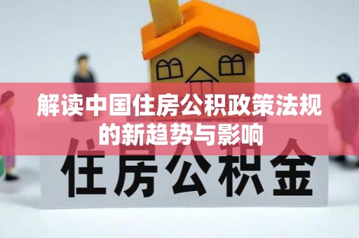 大武解读中国住房公积政策法规的新趋势与影响