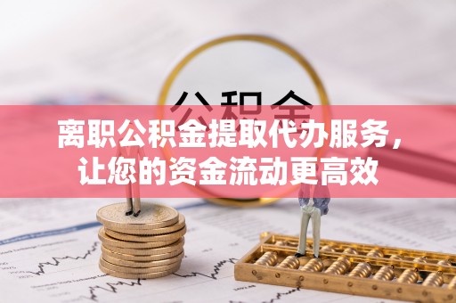 大武离职公积金提取代办服务，让您的资金流动更高效