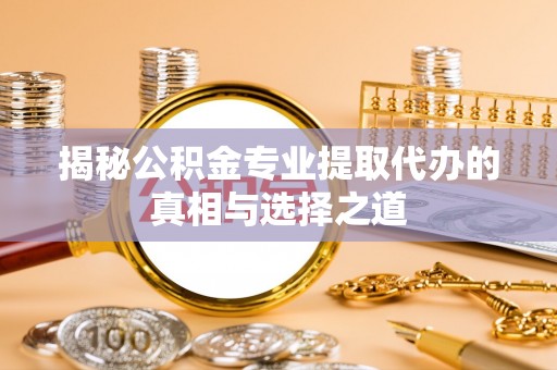 大武揭秘公积金专业提取代办的真相与选择之道
