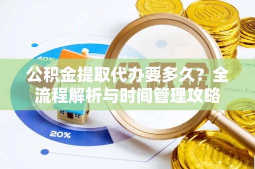 大武公积金提取代办要多久？全流程解析与时间管理攻略