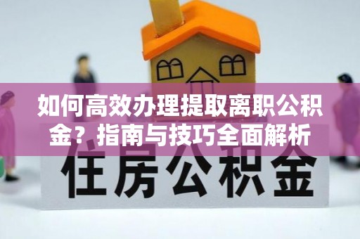 大武如何高效办理提取离职公积金？指南与技巧全面解析