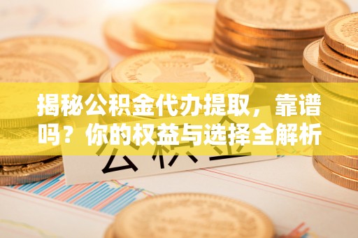 大武揭秘公积金代办提取，靠谱吗？你的权益与选择全解析