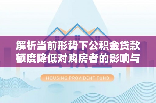 大武解析当前形势下公积金贷款额度降低对购房者的影响与应对策略