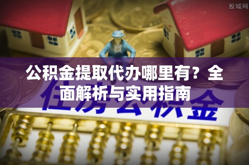 大武公积金提取代办哪里有？全面解析与实用指南