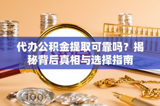 大武代办公积金提取可靠吗？揭秘背后真相与选择指南