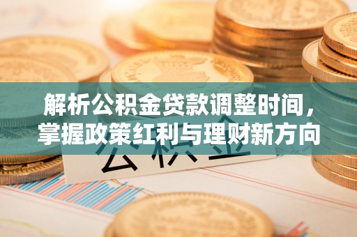大武解析公积金贷款调整时间，掌握政策红利与理财新方向