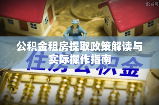 大武公积金租房提取政策解读与实际操作指南