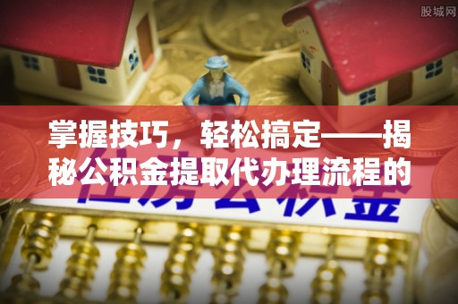 大武掌握技巧，轻松搞定——揭秘公积金提取代办理流程的关键步骤