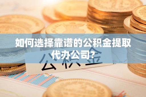 大武如何选择靠谱的公积金提取代办公司？