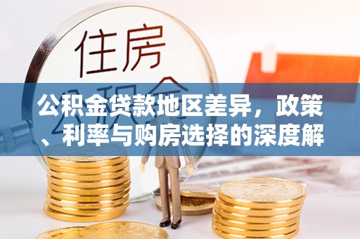 大武公积金贷款地区差异，政策、利率与购房选择的深度解析