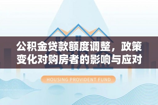 大武公积金贷款额度调整，政策变化对购房者的影响与应对策略